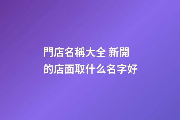 門店名稱大全 新開的店面取什么名字好-第1張-店鋪起名-玄機派